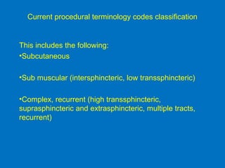 Current procedural terminology codes classification
This includes the following:
•Subcutaneous
•Sub muscular (intersphincteric, low transsphincteric)
•Complex, recurrent (high transsphincteric,
suprasphincteric and extrasphincteric, multiple tracts,
recurrent)
 