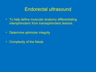 Endorectal ultrasound
• To help define muscular anatomy differentiating
intersphincteric from transsphincteric lesions.
• Determine sphincter integrity
• Complexity of the fistula
 