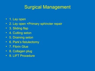 Surgical Management
• 1. Lay open
• 2. Lay open +Primary sphincter repair
• 3. Sliding flap
• 4. Cutting seton
• 5. Draining seton
• 6. Park’s fistulectomy
• 7. Fibrin Glue
• 8. Collagen plug
• 9. LIFT Procedure
 