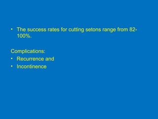 • The success rates for cutting setons range from 82-
100%.
Complications:
• Recurrence and
• Incontinence
 