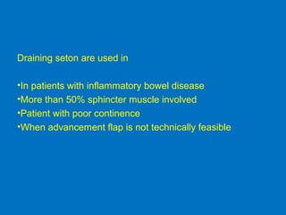 Draining seton are used in
•In patients with inflammatory bowel disease
•More than 50% sphincter muscle involved
•Patient with poor continence
•When advancement flap is not technically feasible
 