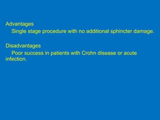 Advantages
Single stage procedure with no additional sphincter damage.
Disadvantages
Poor success in patients with Crohn disease or acute
infection.
 