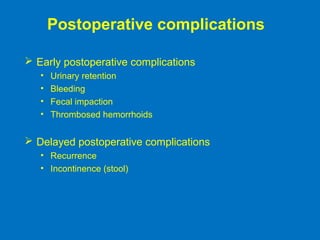 Postoperative complications
 Early postoperative complications
• Urinary retention
• Bleeding
• Fecal impaction
• Thrombosed hemorrhoids
 Delayed postoperative complications
• Recurrence
• Incontinence (stool)
 