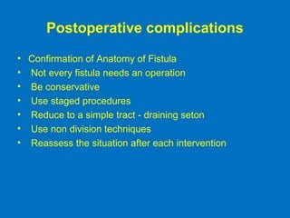 Postoperative complications
• Confirmation of Anatomy of Fistula
• Not every fistula needs an operation
• Be conservative
• Use staged procedures
• Reduce to a simple tract - draining seton
• Use non division techniques
• Reassess the situation after each intervention
 