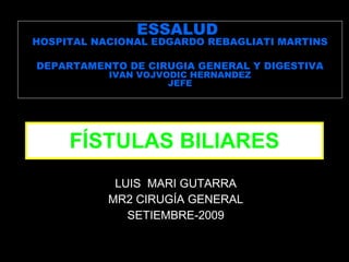 FÍSTULAS BILIARES LUIS  MARI GUTARRA MR2 CIRUGÍA GENERAL SETIEMBRE-2009 ESSALUD  HOSPITAL NACIONAL EDGARDO REBAGLIATI MARTINS DEPARTAMENTO DE CIRUGIA GENERAL Y DIGESTIVA IVAN VOJVODIC HERNANDEZ JEFE 