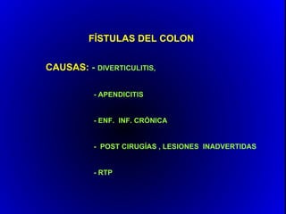 FÍSTULAS DEL COLON


CAUSAS: - DIVERTICULITIS,

          - APENDICITIS


          - ENF. INF. CRÓNICA


          - POST CIRUGÍAS , LESIONES INADVERTIDAS


          - RTP
 
