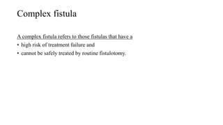 Complex fistula
A complex fistula refers to those fistulas that have a
• high risk of treatment failure and
• cannot be safely treated by routine fistulotomy.
 