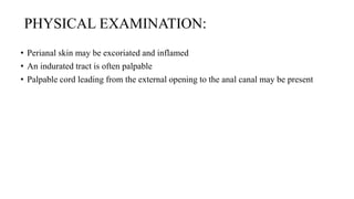 PHYSICAL EXAMINATION:
• Perianal skin may be excoriated and inflamed
• An indurated tract is often palpable
• Palpable cord leading from the external opening to the anal canal may be present
 