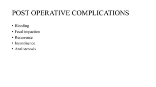 POST OPERATIVE COMPLICATIONS
• Bleeding
• Fecal impaction
• Recurrence
• Incontinence
• Anal stenosis
 