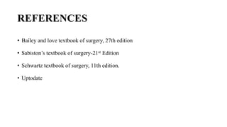 REFERENCES
• Bailey and love textbook of surgery, 27th edition
• Sabiston’s textbook of surgery-21st Edition
• Schwartz textbook of surgery, 11th edition.
• Uptodate
 