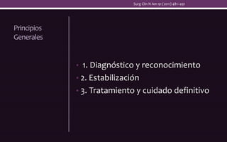 Principios
Generales
• 1. Diagnóstico y reconocimiento
• 2. Estabilización
• 3. Tratamiento y cuidado definitivo
Surg Clin N Am 91 (2011) 481–491
 