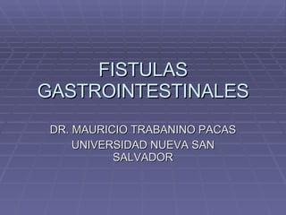 FISTULAS GASTROINTESTINALES DR. MAURICIO TRABANINO PACAS UNIVERSIDAD NUEVA SAN SALVADOR 