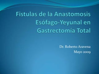 Fistulas de la Anastomosis Esófago-Yeyunal en Gastrectomía Total Dr. Roberto Aravena Mayo 2009 