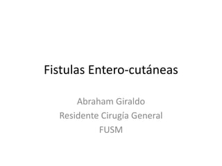 Fistulas Entero-cutáneas
Abraham Giraldo
Residente Cirugía General
FUSM
 