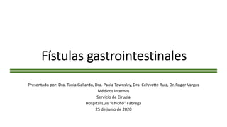 Fístulas gastrointestinales
Presentado por: Dra. Tania Gallardo, Dra. Paola Townsley, Dra. Celyvette Ruiz, Dr. Roger Vargas
Médicos Internos
Servicio de Cirugía
Hospital Luis “Chicho” Fábrega
25 de junio de 2020
 