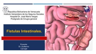 Ponente:
Dr. Guillermo
Carvajal
Fistulas Intestinales.
Republica Bolivariana de Venezuela
Instituto Venezolano de los Seguros Sociales
Hospital Dr. José María Vargas
Postgrado de Cirugía general
 