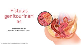 Ingrede Lobato Lira - MR3
Orientador: Dr. Marcus Vinicius Barbosa
Fístulas
genitourinári
as
22 de Outubro de 2021, Hospital Universitário de Brasília – UnB.
 