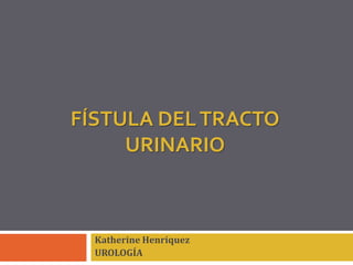 FÍSTULA DEL TRACTO 
URINARIO 
Katherine Henríquez 
UROLOGÍA 
 