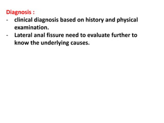 Diagnosis :
- clinical diagnosis based on history and physical
examination.
- Lateral anal fissure need to evaluate further to
know the underlying causes.
 