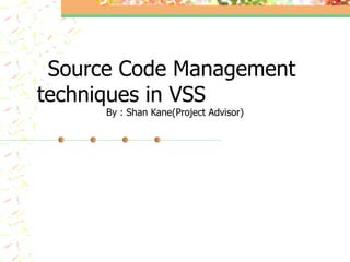 Source Code Management  techniques in VSS  By : Shan Kane(Project Advisor) 
