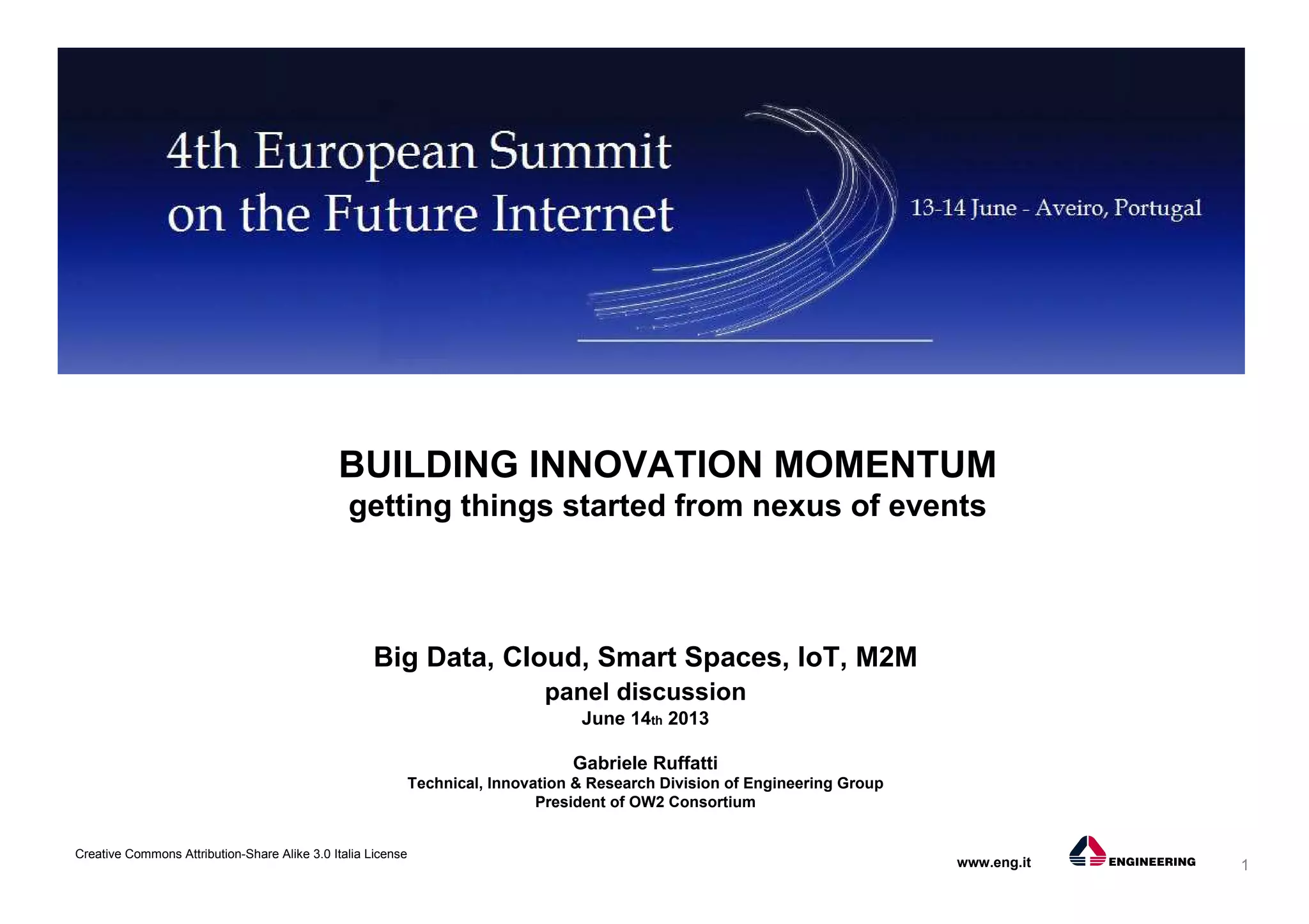 1
Creative Commons Attribution-Share Alike 3.0 Italia License
www.eng.it
Big Data, Cloud, Smart Spaces, loT, M2M
panel discussion
June 14th 2013
Gabriele Ruffatti
Technical, Innovation & Research Division of Engineering Group
President of OW2 Consortium
BUILDING INNOVATION MOMENTUM
getting things started from nexus of events
 