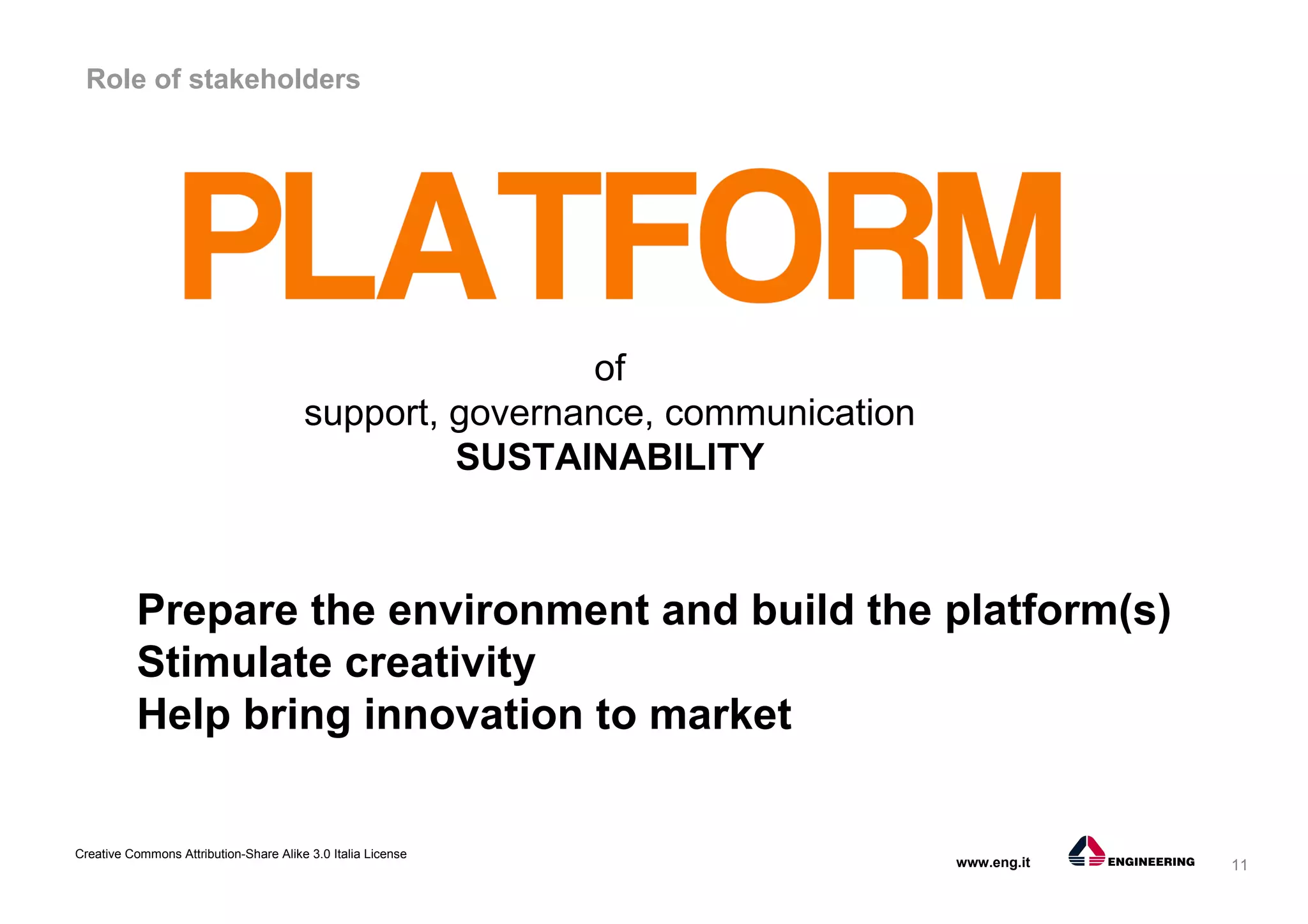 11
Creative Commons Attribution-Share Alike 3.0 Italia License
www.eng.it
Role of stakeholders
of
support, governance, communication
SUSTAINABILITY
Prepare the environment and build the platform(s)
Stimulate creativity
Help bring innovation to market
 