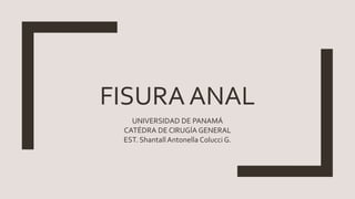 FISURA ANAL
UNIVERSIDAD DE PANAMÁ
CATÉDRA DE CIRUGÍA GENERAL
EST. ShantallAntonella Colucci G.
 