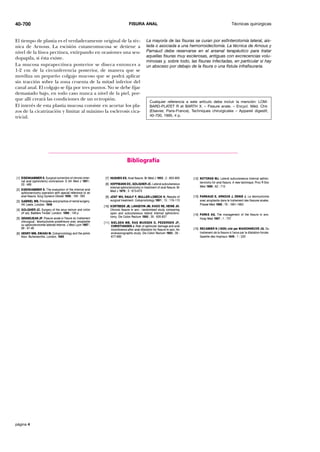 Técnicas quirúrgicas
FISURA ANAL
40-700
página 4
El tiempo de plastia es el verdaderamente original de la téc-
nica de Arnous. La escisión cutaneomucosa se detiene a
nivel de la línea pectínea, extirpando en ocasiones una seu-
dopapila, si ésta existe.
La mucosa suprapectínea posterior se diseca entonces a
1-2 cm de la circunferencia posterior, de manera que se
moviliza un pequeño colgajo mucoso que se podrá aplicar
sin tracción sobre la zona cruenta de la mitad inferior del
canal anal. El colgajo se fija por tres puntos. No se debe fijar
demasiado bajo, en todo caso nunca a nivel de la piel, por-
que allí creará las condiciones de un ectropión.
El interés de esta plastia mucosa consiste en acortar los pla-
zos de la cicatrización y limitar al máximo la esclerosis cica-
tricial.
La mayoría de las fisuras se curan por esfinterotomía lateral, ais-
lada o asociada a una hemorroidectomía. La técnica de Arnous y
Parnaud debe reservarse en el arsenal terapéutico para tratar
aquellas fisuras muy esclerosas, antiguas con excrecencias volu-
minosas y, sobre todo, las fisuras infectadas, en particular si hay
un absceso por debajo de la fisura o una fístula infrafisuraria.
Cualquier referencia a este artículo debe incluir la mención: LOM-
BARD-PLATET R et BARTH X. – Fissure anale. – Encycl. Méd. Chir.
(Elsevier, Paris-France), Techniques chirurgicales – Appareil digestif,
40-700, 1995, 4 p.
Bibliografía
 