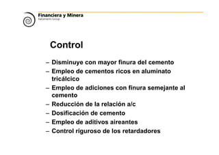 Control
– Disminuye con mayor finura del cemento
– Empleo de cementos ricos en aluminato
tricálcico
– Empleo de adiciones con finura semejante al
cemento
– Reducción de la relación a/c
– Dosificación de cemento
– Empleo de aditivos aireantes
– Control riguroso de los retardadores
 