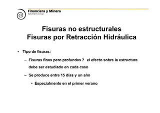 Fisuras no estructurales
Fisuras por Retracción Hidráulica
• Tipo de fisuras:
– Fisuras finas pero profundas ? el efecto sobre la estructura
debe ser estudiado en cada caso
– Se produce entre 15 días y un año
• Especialmente en el primer verano
 