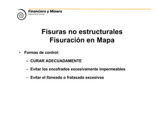 Fisuras no estructurales
Fisuración en Mapa
• Formas de control:
– CURAR ADECUADAMENTE
– Evitar los encofrados excesivamente impermeables
– Evitar el llaneado o fratasado excesivos
 
