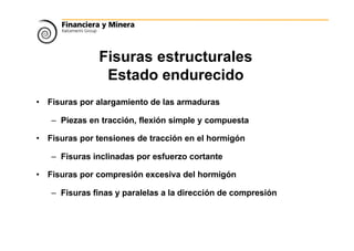 Fisuras estructurales
Estado endurecido
• Fisuras por alargamiento de las armaduras
– Piezas en tracción, flexión simple y compuesta
• Fisuras por tensiones de tracción en el hormigón
– Fisuras inclinadas por esfuerzo cortante
• Fisuras por compresión excesiva del hormigón
– Fisuras finas y paralelas a la dirección de compresión
 