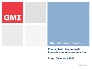 Día del conocimiento
Fisuramiento temprano de
losas de concreto en clima frio
Lima. Diciembre 2012
Rev0 / 01-07-08
 