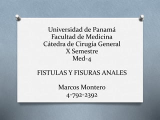 Universidad de Panamá
Facultad de Medicina
Cátedra de Cirugía General
X Semestre
Med-4
FISTULAS Y FISURAS ANALES
Marcos Montero
4-792-2392
 