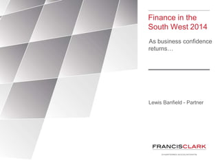 Finance in the
South West 2014
As business confidence
returns…

Lewis Banfield - Partner

 