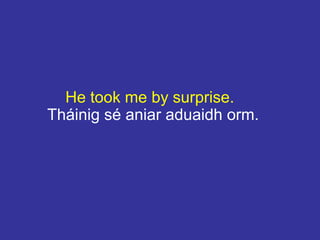 He took me by surprise.
Tháinig sé aniar aduaidh orm.
 