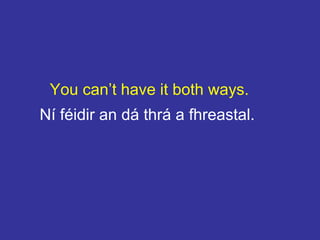 You can’t have it both ways.
Ní féidir an dá thrá a fhreastal.
 