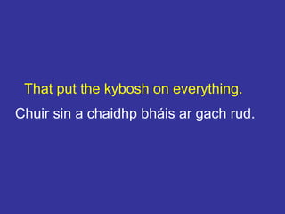 That put the kybosh on everything.
Chuir sin a chaidhp bháis ar gach rud.
 