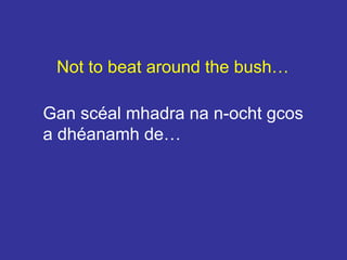 Not to beat around the bush…
Gan scéal mhadra na n-ocht gcos
a dhéanamh de…
 