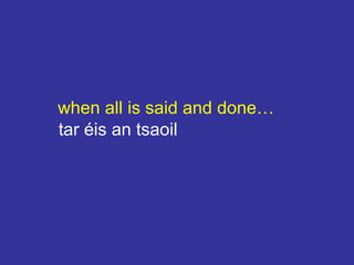 when all is said and done…
tar éis an tsaoil
 