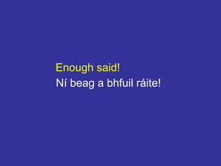 Enough said!
Ní beag a bhfuil ráite!
 