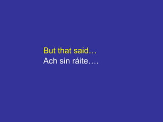 But that said…
Ach sin ráite….
 