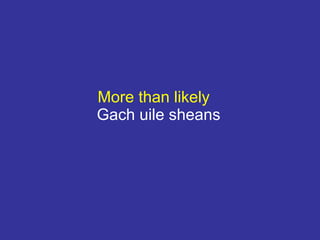 More than likely
Gach uile sheans
 