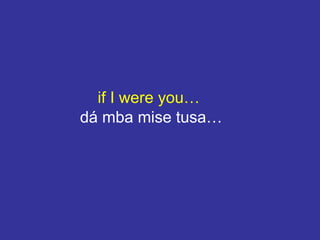 if I were you…
dá mba mise tusa…
 