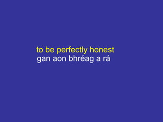 to be perfectly honest
gan aon bhréag a rá
 