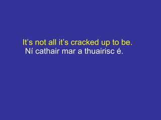 It’s not all it’s cracked up to be.
Ní cathair mar a thuairisc é.
 