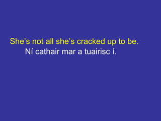 She’s not all she’s cracked up to be.
Ní cathair mar a tuairisc í.
 