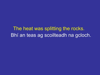 The heat was splitting the rocks.
Bhí an teas ag scoilteadh na gcloch.
 