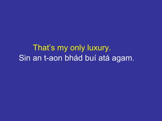 That’s my only luxury.
Sin an t-aon bhád buí atá agam.
 