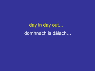 day in day out…
domhnach is dálach…
 